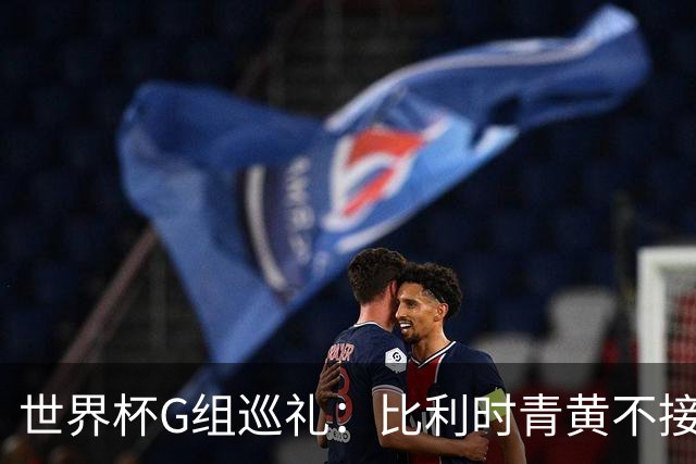 世界杯G组巡礼：比利时青黄不接 伊朗赴美参赛风波不断